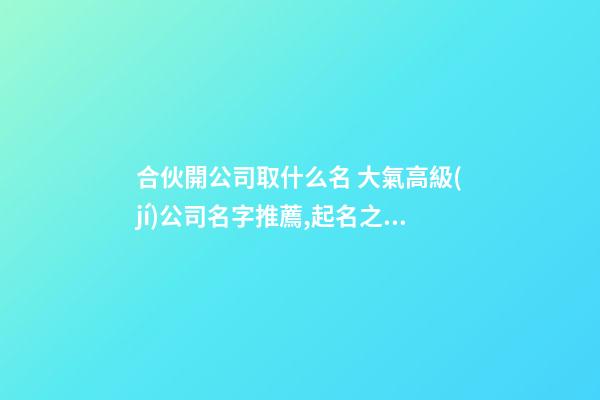 合伙開公司取什么名 大氣高級(jí)公司名字推薦,起名之家-第1張-公司起名-玄機(jī)派